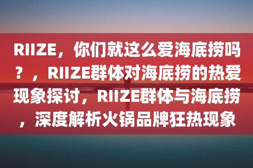 RIIZE，你们就这么爱海底捞吗？，RIIZE群体对海底捞的热爱现象探讨，RIIZE群体与海底捞，深度解析火锅品牌狂热现象