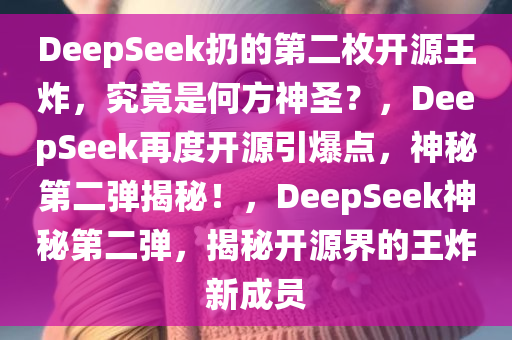 DeepSeek扔的第二枚开源王炸，究竟是何方神圣？，DeepSeek再度开源引爆点，神秘第二弹揭秘！，DeepSeek神秘第二弹，揭秘开源界的王炸新成员