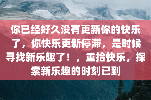 你已经好久没有更新你的快乐了，你快乐更新停滞，是时候寻找新乐趣了！，重拾快乐，探索新乐趣的时刻已到