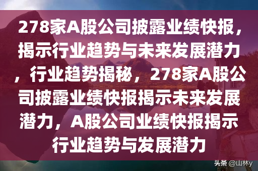 278家A股公司披露业绩快报，揭示行业趋势与未来发展潜力，行业趋势揭秘，278家A股公司披露业绩快报揭示未来发展潜力，A股公司业绩快报揭示行业趋势与发展潜力