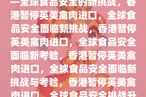 香港暂停进口美国英国禽肉——全球食品安全的新挑战，香港暂停英美禽肉进口，全球食品安全面临新挑战，香港暂停英美禽肉进口，全球食品安全面临新考验，香港暂停英美禽肉进口，全球食品安全面临新挑战与考验，香港暂停英美禽肉进口，全球食品安全挑战升级