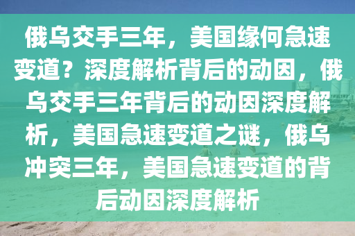 俄乌交手三年，美国缘何急速变道？深度解析背后的动因，俄乌交手三年背后的动因深度解析，美国急速变道之谜，俄乌冲突三年，美国急速变道的背后动因深度解析