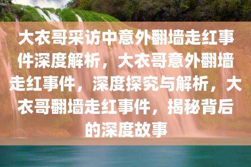 大衣哥采访中意外翻墙走红事件深度解析，大衣哥意外翻墙走红事件，深度探究与解析，大衣哥翻墙走红事件，揭秘背后的深度故事