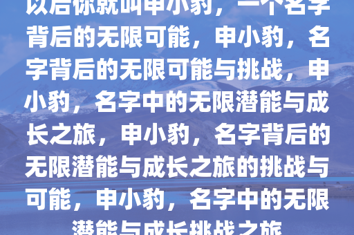 以后你就叫申小豹，一个名字背后的无限可能，申小豹，名字背后的无限可能与挑战，申小豹，名字中的无限潜能与成长之旅，申小豹，名字背后的无限潜能与成长之旅的挑战与可能，申小豹，名字中的无限潜能与成长挑战之旅