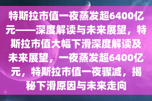 特斯拉市值一夜蒸发超6400亿元——深度解读与未来展望，特斯拉市值大幅下滑深度解读及未来展望，一夜蒸发超6400亿元，特斯拉市值一夜骤减，揭秘下滑原因与未来走向