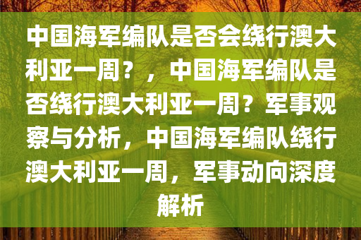 中国海军编队是否会绕行澳大利亚一周？，中国海军编队是否绕行澳大利亚一周？军事观察与分析，中国海军编队绕行澳大利亚一周，军事动向深度解析