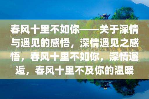 春风十里不如你——关于深情与遇见的感悟，深情遇见之感悟，春风十里不如你，深情邂逅，春风十里不及你的温暖