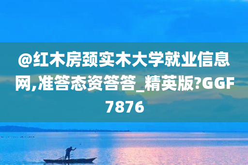 @红木房颈实木大学就业信息网,准答态资答答_精英版?GGF7876