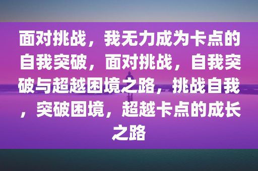 面对挑战，我无力成为卡点的自我突破，面对挑战，自我突破与超越困境之路，挑战自我，突破困境，超越卡点的成长之路