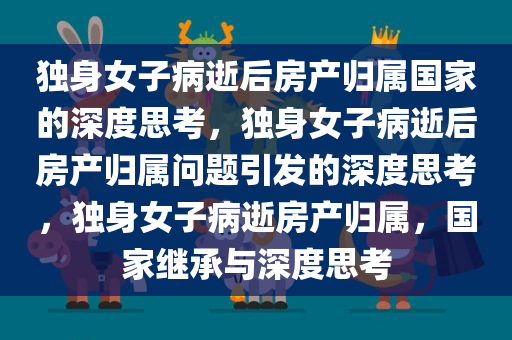 独身女子病逝后房产归属国家的深度思考，独身女子病逝后房产归属问题引发的深度思考，独身女子病逝房产归属，国家继承与深度思考