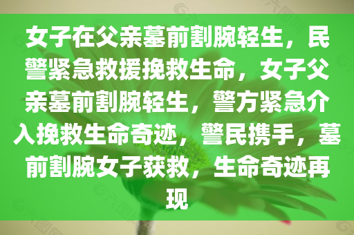 女子在父亲墓前割腕轻生，民警紧急救援挽救生命，女子父亲墓前割腕轻生，警方紧急介入挽救生命奇迹，警民携手，墓前割腕女子获救，生命奇迹再现