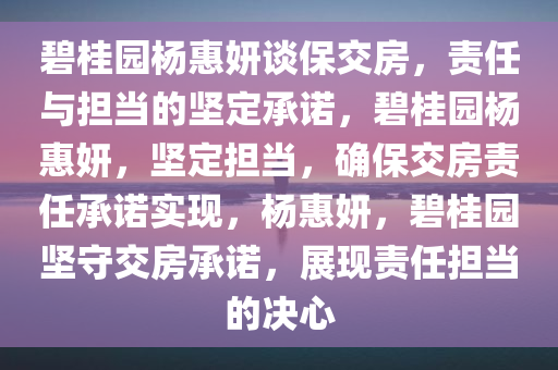 碧桂园杨惠妍谈保交房，责任与担当的坚定承诺，碧桂园杨惠妍，坚定担当，确保交房责任承诺实现，杨惠妍，碧桂园坚守交房承诺，展现责任担当的决心