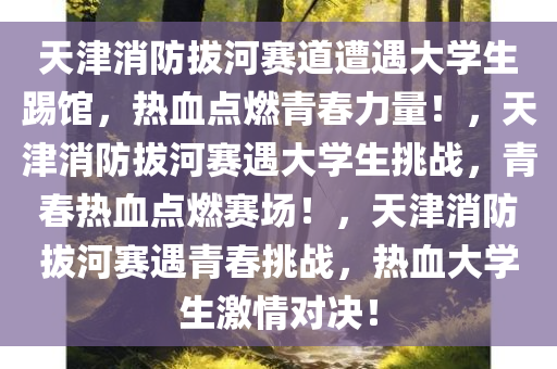 天津消防拔河赛道遭遇大学生踢馆，热血点燃青春力量！，天津消防拔河赛遇大学生挑战，青春热血点燃赛场！，天津消防拔河赛遇青春挑战，热血大学生激情对决！