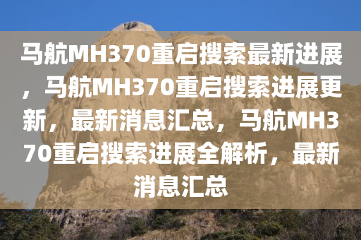 马航MH370重启搜索最新进展，马航MH370重启搜索进展更新，最新消息汇总，马航MH370重启搜索进展全解析，最新消息汇总