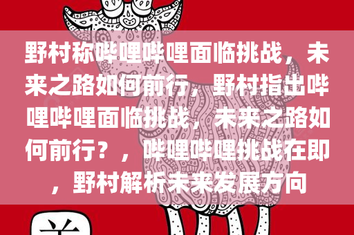 野村称哔哩哔哩面临挑战，未来之路如何前行，野村指出哔哩哔哩面临挑战，未来之路如何前行？，哔哩哔哩挑战在即，野村解析未来发展方向