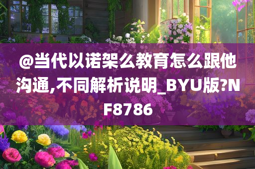 @当代以诺架么教育怎么跟他沟通,不同解析说明_BYU版?NF8786