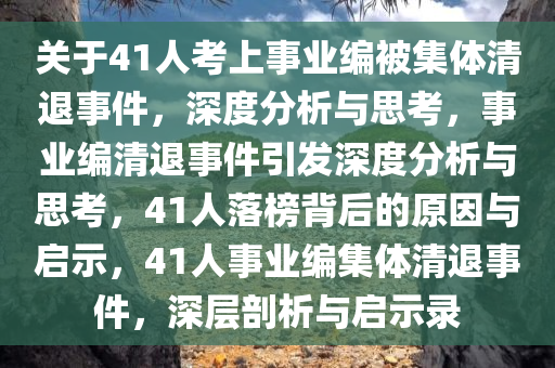 关于41人考上事业编被集体清退事件，深度分析与思考，事业编清退事件引发深度分析与思考，41人落榜背后的原因与启示，41人事业编集体清退事件，深层剖析与启示录