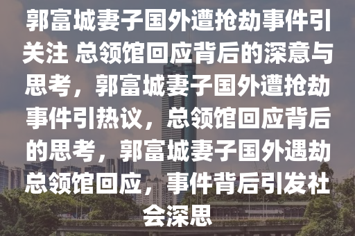 郭富城妻子国外遭抢劫事件引关注 总领馆回应背后的深意与思考，郭富城妻子国外遭抢劫事件引热议，总领馆回应背后的思考，郭富城妻子国外遇劫总领馆回应，事件背后引发社会深思