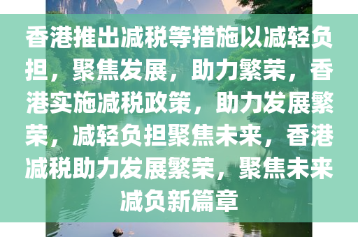 香港推出减税等措施以减轻负担，聚焦发展，助力繁荣，香港实施减税政策，助力发展繁荣，减轻负担聚焦未来，香港减税助力发展繁荣，聚焦未来减负新篇章