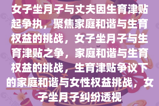 女子坐月子与丈夫因生育津贴起争执，聚焦家庭和谐与生育权益的挑战，女子坐月子与生育津贴之争，家庭和谐与生育权益的挑战，生育津贴争议下的家庭和谐与女性权益挑战，女子坐月子纠纷透视