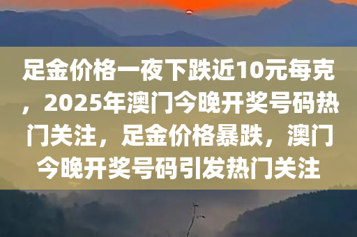 足金价格一夜下跌近10元每克，2025年澳门今晚开奖号码热门关注，足金价格暴跌，澳门今晚开奖号码引发热门关注