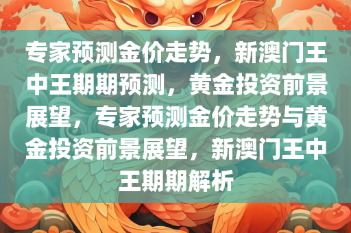 专家预测金价走势，新澳门王中王期期预测，黄金投资前景展望，专家预测金价走势与黄金投资前景展望，新澳门王中王期期解析