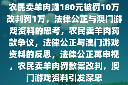 农民卖羊肉赚180元被罚10万改判罚1万，法律公正与澳门游戏资料的思考，农民卖羊肉罚款争议，法律公正与澳门游戏资料的反思，法律公正再审视，农民卖羊肉罚款案改判，澳门游戏资料引发深思