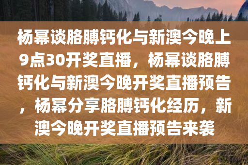 杨幂谈胳膊钙化与新澳今晚上9点30开奖直播，杨幂谈胳膊钙化与新澳今晚开奖直播预告，杨幂分享胳膊钙化经历，新澳今晚开奖直播预告来袭