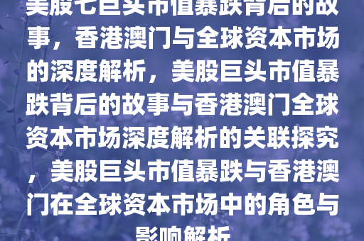 美股七巨头市值暴跌背后的故事，香港澳门与全球资本市场的深度解析，美股巨头市值暴跌背后的故事与香港澳门全球资本市场深度解析的关联探究，美股巨头市值暴跌与香港澳门在全球资本市场中的角色与影响解析