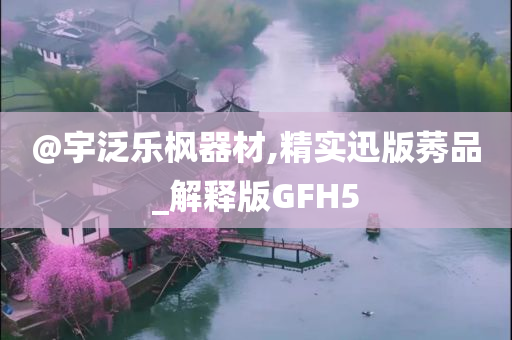 @宇泛乐枫器材,精实迅版莠品_解释版GFH5