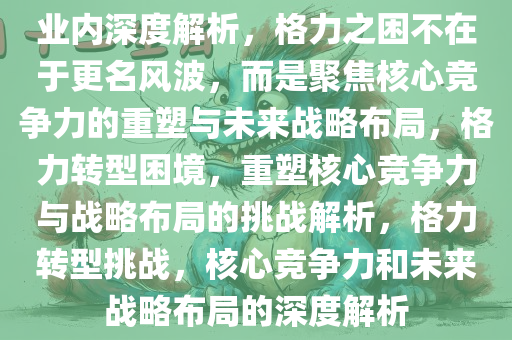 业内深度解析，格力之困不在于更名风波，而是聚焦核心竞争力的重塑与未来战略布局，格力转型困境，重塑核心竞争力与战略布局的挑战解析，格力转型挑战，核心竞争力和未来战略布局的深度解析