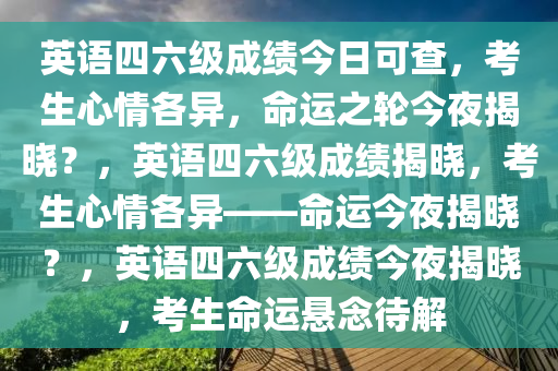 英语四六级成绩今日可查，考生心情各异，命运之轮今夜揭晓？，英语四六级成绩揭晓，考生心情各异——命运今夜揭晓？，英语四六级成绩今夜揭晓，考生命运悬念待解