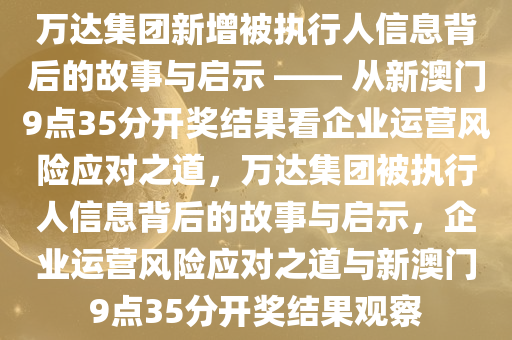 万达集团新增被执行人信息背后的故事与启示 —— 从新澳门9点35分开奖结果看企业运营风险应对之道，万达集团被执行人信息背后的故事与启示，企业运营风险应对之道与新澳门9点35分开奖结果观察