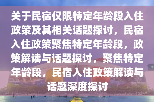 关于民宿仅限特定年龄段入住政策及其相关话题探讨，民宿入住政策聚焦特定年龄段，政策解读与话题探讨，聚焦特定年龄段，民宿入住政策解读与话题深度探讨