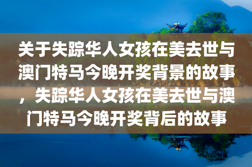 关于失踪华人女孩在美去世与澳门特马今晚开奖背景的故事，失踪华人女孩在美去世与澳门特马今晚开奖背后的故事