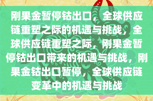 刚果金暂停钴出口，全球供应链重塑之际的机遇与挑战，全球供应链重塑之际，刚果金暂停钴出口带来的机遇与挑战，刚果金钴出口暂停，全球供应链变革中的机遇与挑战