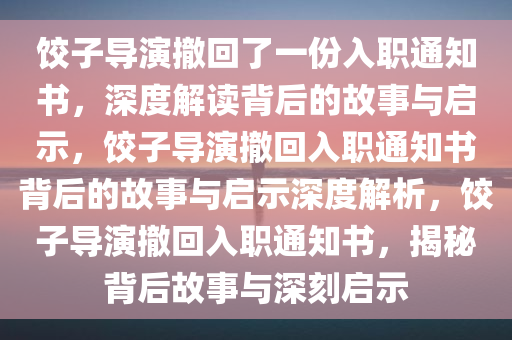 饺子导演撤回了一份入职通知书，深度解读背后的故事与启示，饺子导演撤回入职通知书背后的故事与启示深度解析，饺子导演撤回入职通知书，揭秘背后故事与深刻启示