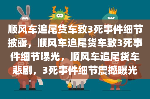 顺风车追尾货车致3死事件细节披露，顺风车追尾货车致3死事件细节曝光，顺风车追尾货车悲剧，3死事件细节震撼曝光