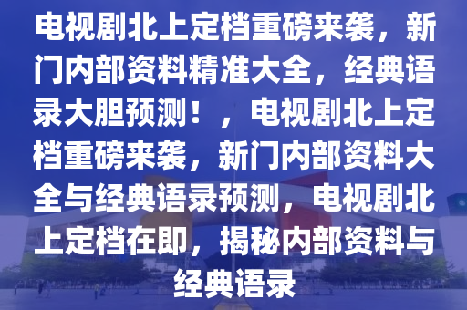 电视剧北上定档重磅来袭，新门内部资料精准大全，经典语录大胆预测！，电视剧北上定档重磅来袭，新门内部资料大全与经典语录预测，电视剧北上定档在即，揭秘内部资料与经典语录