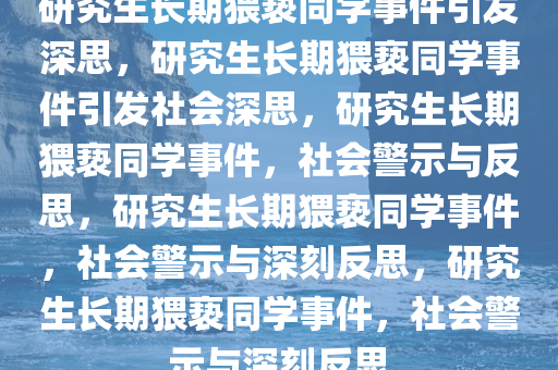 研究生长期猥亵同学事件引发深思，研究生长期猥亵同学事件引发社会深思，研究生长期猥亵同学事件，社会警示与反思，研究生长期猥亵同学事件，社会警示与深刻反思，研究生长期猥亵同学事件，社会警示与深刻反思