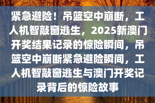 紧急避险！吊篮空中崩断，工人机智敲窗逃生，2025新澳门开奖结果记录的惊险瞬间，吊篮空中崩断紧急避险瞬间，工人机智敲窗逃生与澳门开奖记录背后的惊险故事