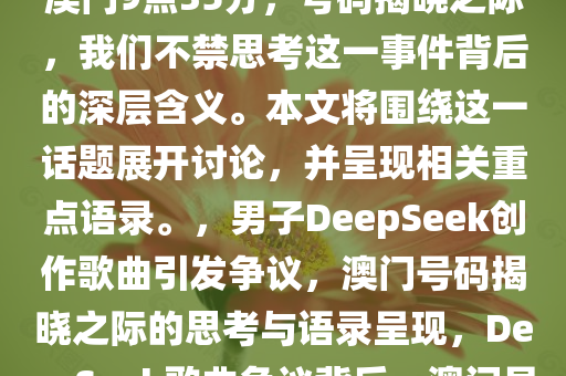 男子用DeepSeek创作歌曲遭遇争议，引发社会热议。今晚澳门9点35分，号码揭晓之际，我们不禁思考这一事件背后的深层含义。本文将围绕这一话题展开讨论，并呈现相关重点语录。，男子DeepSeek创作歌曲引发争议，澳门号码揭晓之际的思考与语录呈现，DeepSeek歌曲争议背后，澳门号码揭晓时的深层思考与语录解析