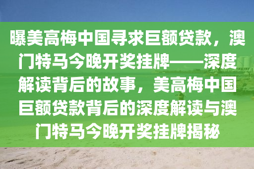 曝美高梅中国寻求巨额贷款，澳门特马今晚开奖挂牌——深度解读背后的故事，美高梅中国巨额贷款背后的深度解读与澳门特马今晚开奖挂牌揭秘