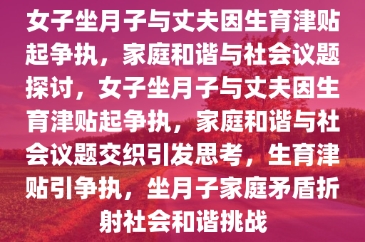 女子坐月子与丈夫因生育津贴起争执，家庭和谐与社会议题探讨，女子坐月子与丈夫因生育津贴起争执，家庭和谐与社会议题交织引发思考，生育津贴引争执，坐月子家庭矛盾折射社会和谐挑战