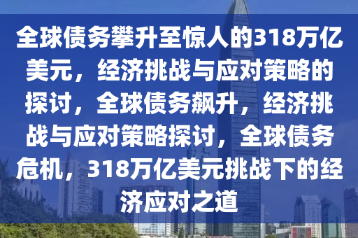 全球债务攀升至惊人的318万亿美元，经济挑战与应对策略的探讨，全球债务飙升，经济挑战与应对策略探讨，全球债务危机，318万亿美元挑战下的经济应对之道