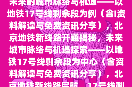 北京将开通地铁新线路，探索未来的城市脉络与机遇——以地铁17号线剩余段为例（含I资料解读与免费资讯分享），北京地铁新线路开通揭秘，未来城市脉络与机遇探索——以地铁17号线剩余段为中心（含资料解读与免费资讯分享），北京地铁新线路启航，17号线剩余段见证城市未来脉络与机遇