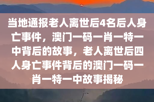 当地通报老人离世后4名后人身亡事件，澳门一码一肖一特一中背后的故事，老人离世后四人身亡事件背后的澳门一码一肖一特一中故事揭秘