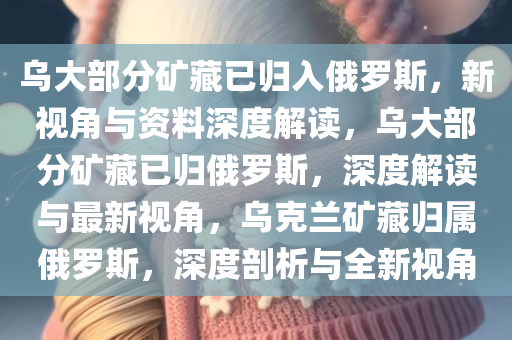 乌大部分矿藏已归入俄罗斯，新视角与资料深度解读，乌大部分矿藏已归俄罗斯，深度解读与最新视角，乌克兰矿藏归属俄罗斯，深度剖析与全新视角