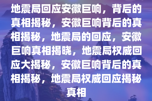 地震局回应安徽巨响，背后的真相揭秘，安徽巨响背后的真相揭秘，地震局的回应，安徽巨响真相揭晓，地震局权威回应大揭秘，安徽巨响背后的真相揭秘，地震局权威回应揭秘真相