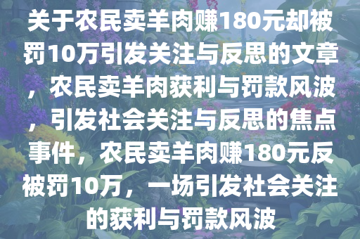 关于农民卖羊肉赚180元却被罚10万引发关注与反思的文章，农民卖羊肉获利与罚款风波，引发社会关注与反思的焦点事件，农民卖羊肉赚180元反被罚10万，一场引发社会关注的获利与罚款风波